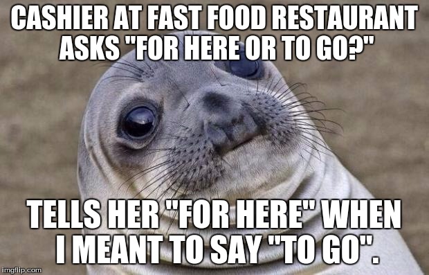 #Talkward | CASHIER AT FAST FOOD RESTAURANT ASKS "FOR HERE OR TO GO?"; TELLS HER "FOR HERE" WHEN I MEANT TO SAY "TO GO". | image tagged in memes,awkward moment sealion,fast food,ordering,for here or to go,fml | made w/ Imgflip meme maker