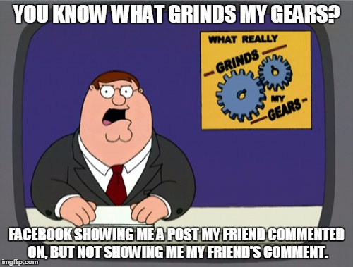 Peter Griffin News | YOU KNOW WHAT GRINDS MY GEARS? FACEBOOK SHOWING ME A POST MY FRIEND COMMENTED ON, BUT NOT SHOWING ME MY FRIEND'S COMMENT. | image tagged in memes,peter griffin news | made w/ Imgflip meme maker