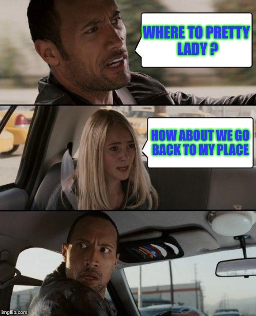 The Rock Driving Meme | WHERE TO PRETTY LADY ? HOW ABOUT WE GO BACK TO MY PLACE | image tagged in memes,the rock driving | made w/ Imgflip meme maker