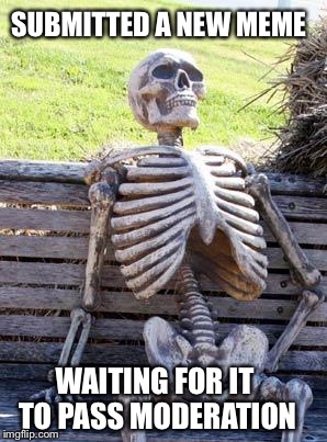 Let's See How Long This One Takes | SUBMITTED A NEW MEME; WAITING FOR IT TO PASS MODERATION | image tagged in memes,waiting skeleton | made w/ Imgflip meme maker