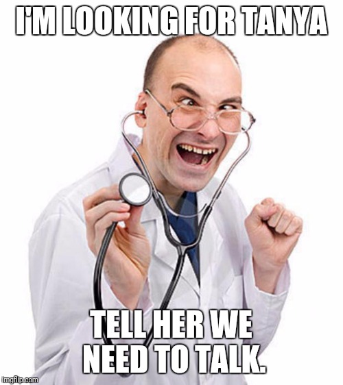 crazy doctor | I'M LOOKING FOR TANYA; TELL HER WE NEED TO TALK. | image tagged in crazy doctor | made w/ Imgflip meme maker