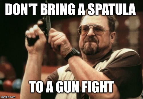 Am I The Only One Around Here Meme | DON'T BRING A SPATULA TO A GUN FIGHT | image tagged in memes,am i the only one around here | made w/ Imgflip meme maker