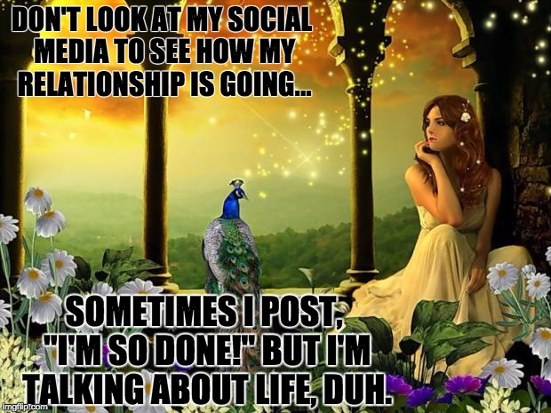 bird flowers beauty romance | DON'T LOOK AT MY SOCIAL MEDIA TO SEE HOW MY RELATIONSHIP IS GOING... SOMETIMES I POST, "I'M SO DONE!" BUT I'M TALKING ABOUT LIFE, DUH. | image tagged in bird flowers beauty romance | made w/ Imgflip meme maker