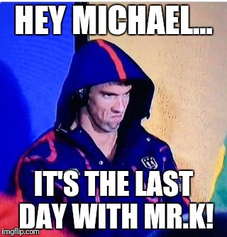 Michael Phelps Death Stare Meme | HEY MICHAEL... IT'S THE LAST DAY WITH MR.K! | image tagged in memes,michael phelps death stare | made w/ Imgflip meme maker