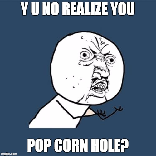 Y U No Meme | Y U NO REALIZE YOU POP CORN HOLE? | image tagged in memes,y u no | made w/ Imgflip meme maker