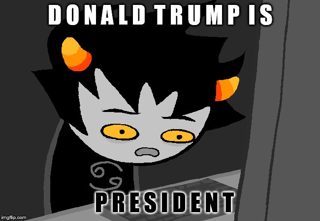 Donald's president. | D O N A L D  T R U M P  I S; P R E S I D E N T | image tagged in homestuck | made w/ Imgflip meme maker