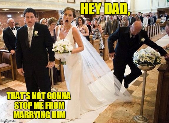 The Course of True Love Never Runs Smooth | HEY DAD, THAT'S NOT GONNA STOP ME FROM MARRYING HIM | image tagged in meme,wedding fails,marriage,here comes the bride | made w/ Imgflip meme maker