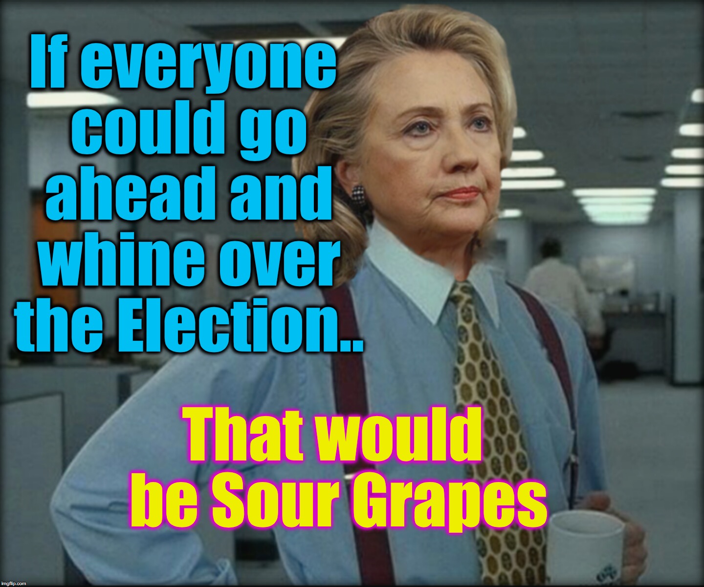 that would be great Hillary | If everyone could go ahead and whine over the Election.. That would be Sour Grapes | image tagged in that would be great hillary | made w/ Imgflip meme maker