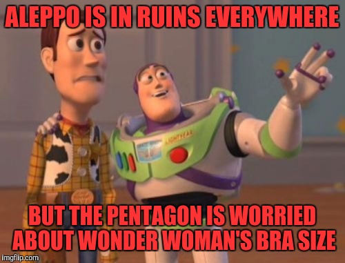 X, X Everywhere | ALEPPO IS IN RUINS EVERYWHERE; BUT THE PENTAGON IS WORRIED ABOUT WONDER WOMAN'S BRA SIZE | image tagged in memes,x x everywhere | made w/ Imgflip meme maker