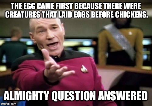 Picard Wtf Meme | THE EGG CAME FIRST BECAUSE THERE WERE CREATURES THAT LAID EGGS BEFORE CHICKENS. ALMIGHTY QUESTION ANSWERED | image tagged in memes,picard wtf,chicken,egg | made w/ Imgflip meme maker