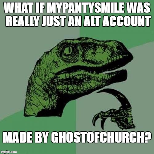 Alt Wars [queue music]  | WHAT IF MYPANTYSMILE WAS REALLY JUST AN ALT ACCOUNT; MADE BY GHOSTOFCHURCH? | image tagged in memes,philosoraptor | made w/ Imgflip meme maker