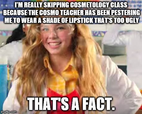 Fact girl | I'M REALLY SKIPPING COSMETOLOGY CLASS BECAUSE THE COSMO TEACHER HAS BEEN PESTERING ME TO WEAR A SHADE OF LIPSTICK THAT'S TOO UGLY; THAT'S A FACT. | image tagged in fact girl,personal beauty standards | made w/ Imgflip meme maker