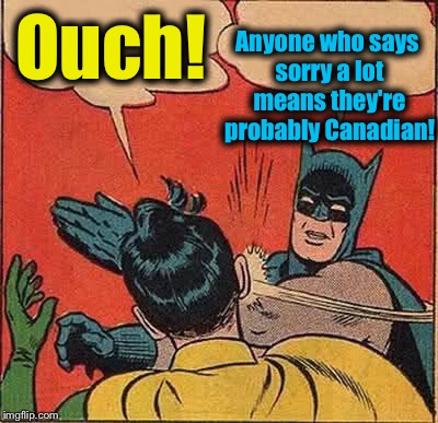 Batman Slapping Robin Meme | Ouch! Anyone who says sorry a lot means they're probably Canadian! | image tagged in memes,batman slapping robin | made w/ Imgflip meme maker