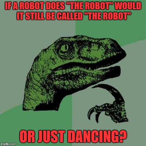Philosoraptor | IF A ROBOT DOES "THE ROBOT" WOULD IT STILL BE CALLED "THE ROBOT"; OR JUST DANCING? | image tagged in memes,philosoraptor | made w/ Imgflip meme maker