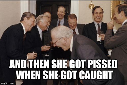 Laughing Men In Suits Meme | AND THEN SHE GOT PISSED WHEN SHE GOT CAUGHT | image tagged in memes,laughing men in suits | made w/ Imgflip meme maker