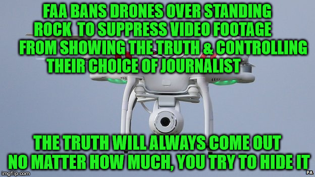 Drones | FAA BANS DRONES OVER STANDING ROCK  TO SUPPRESS VIDEO FOOTAGE        FROM SHOWING THE TRUTH & CONTROLLING THEIR CHOICE OF JOURNALIST; THE TRUTH WILL ALWAYS COME OUT NO MATTER HOW MUCH, YOU TRY TO HIDE IT | image tagged in drones | made w/ Imgflip meme maker