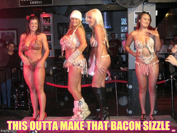 Sizzzzzlin,,, | ,,, THIS OUTTA MAKE THAT BACON SIZZLE | image tagged in bacon,bikinis | made w/ Imgflip meme maker