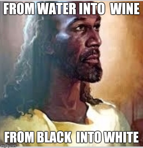 Black Jesus  | FROM WATER INTO  WINE; FROM BLACK  INTO WHITE | image tagged in black jesus | made w/ Imgflip meme maker