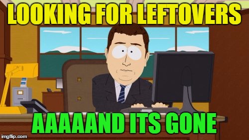 LOOKING FOR LEFTOVERS AAAAAND ITS GONE | image tagged in memes,aaaaand its gone | made w/ Imgflip meme maker