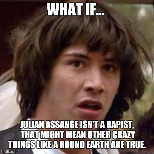 Conspiracy Keanu | WHAT IF... JULIAN ASSANGE ISN'T A RAPIST, THAT MIGHT MEAN OTHER CRAZY THINGS LIKE A ROUND EARTH ARE TRUE. | image tagged in memes,conspiracy keanu,julian assange,what if,flat-earthers,flat earth | made w/ Imgflip meme maker