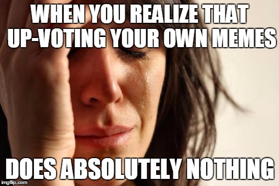 First World Problems | WHEN YOU REALIZE THAT UP-VOTING YOUR OWN MEMES; DOES ABSOLUTELY NOTHING | image tagged in memes,first world problems | made w/ Imgflip meme maker