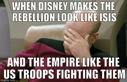 I'm really tired of Hollywood trying to sell ISIS/terrorists as the good guys/misunderstood | WHEN DISNEY MAKES THE REBELLION LOOK LIKE ISIS; AND THE EMPIRE LIKE THE US TROOPS FIGHTING THEM | image tagged in memes,captain picard facepalm,disney killed star wars,star wars kills disney,the farce awakens,rogue one is mediocre at best | made w/ Imgflip meme maker