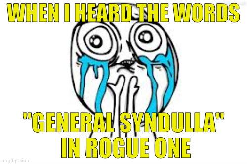 Hearing this and seeing the Ghost were my two favorite moments | WHEN I HEARD THE WORDS; "GENERAL SYNDULLA" IN ROGUE ONE | image tagged in memes,rogue one is mediocre at best,disney killed star wars,star wars kills disney,the farce awakens,crying because of cute | made w/ Imgflip meme maker