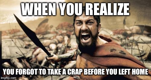 Sparta Leonidas Meme | WHEN YOU REALIZE; YOU FORGOT TO TAKE A CRAP BEFORE YOU LEFT HOME | image tagged in memes,sparta leonidas | made w/ Imgflip meme maker