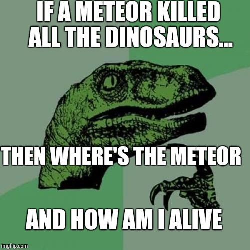 Philosoraptor | IF A METEOR KILLED ALL THE DINOSAURS... THEN WHERE'S THE METEOR; AND HOW AM I ALIVE | image tagged in memes,philosoraptor | made w/ Imgflip meme maker