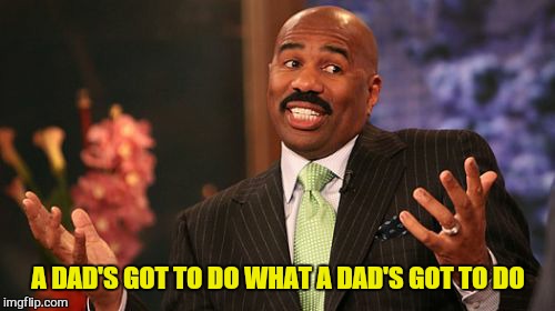 Steve Harvey Meme | A DAD'S GOT TO DO WHAT A DAD'S GOT TO DO | image tagged in memes,steve harvey | made w/ Imgflip meme maker