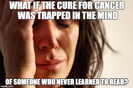First World Problems Meme | WHAT IF THE CURE FOR CANCER WAS TRAPPED IN THE MIND; OF SOMEONE WHO NEVER LEARNED TO READ? | image tagged in memes,first world problems | made w/ Imgflip meme maker