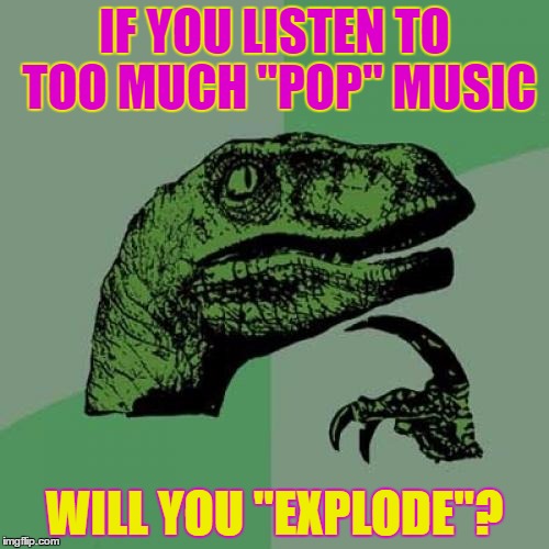 Philosoraptor | IF YOU LISTEN TO TOO MUCH "POP" MUSIC; WILL YOU "EXPLODE"? | image tagged in memes,philosoraptor | made w/ Imgflip meme maker