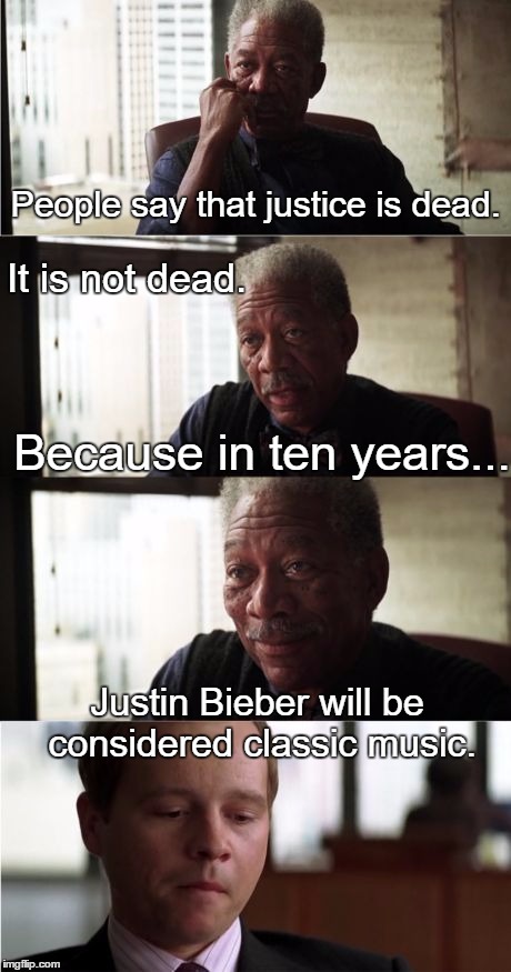 Justice lives. | People say that justice is dead. It is not dead. Because in ten years... Justin Bieber will be considered classic music. | image tagged in memes | made w/ Imgflip meme maker