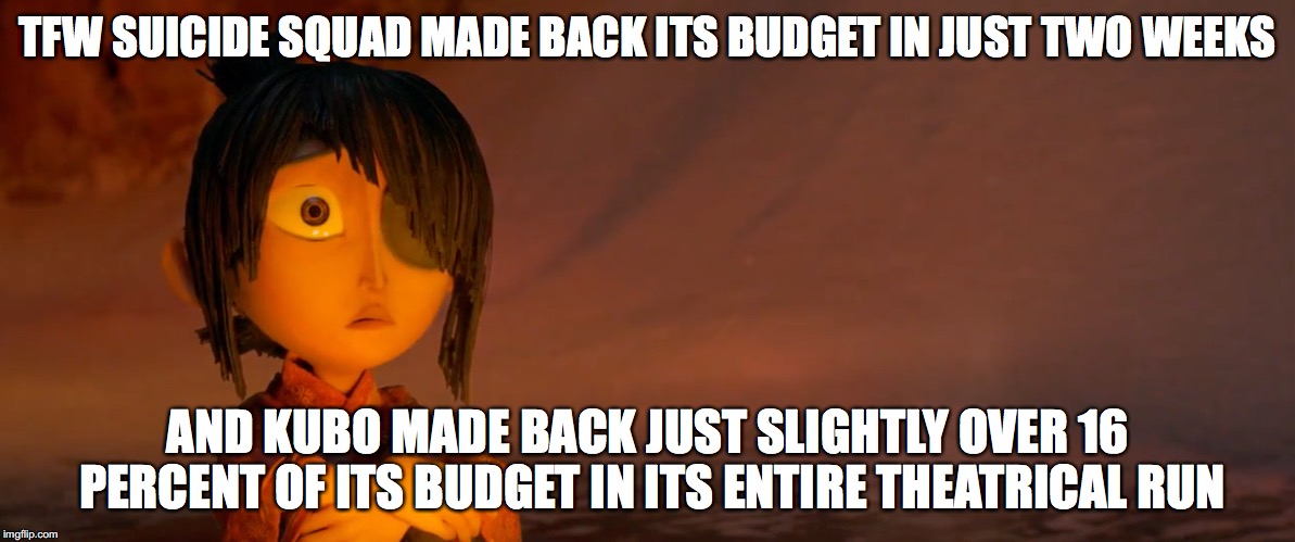 Money isn't everything, but it helps | TFW SUICIDE SQUAD MADE BACK ITS BUDGET IN JUST TWO WEEKS; AND KUBO MADE BACK JUST SLIGHTLY OVER 16 PERCENT OF ITS BUDGET IN ITS ENTIRE THEATRICAL RUN | image tagged in kubo,movies,moviegoing public,bad movies,good movies | made w/ Imgflip meme maker