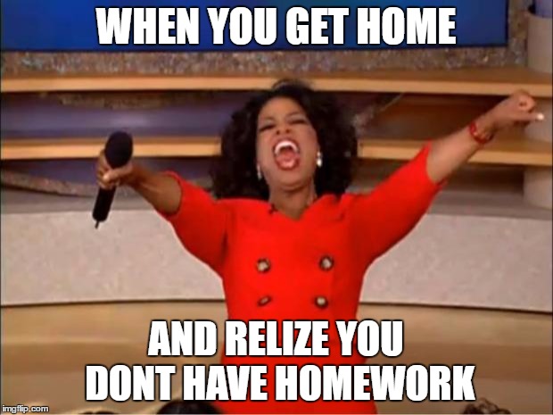Oprah You Get A | WHEN YOU GET HOME; AND RELIZE YOU DONT HAVE HOMEWORK | image tagged in memes,oprah you get a | made w/ Imgflip meme maker