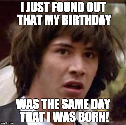 Conspiracy Keanu | I JUST FOUND OUT THAT MY BIRTHDAY; WAS THE SAME DAY THAT I WAS BORN! | image tagged in memes,conspiracy keanu | made w/ Imgflip meme maker