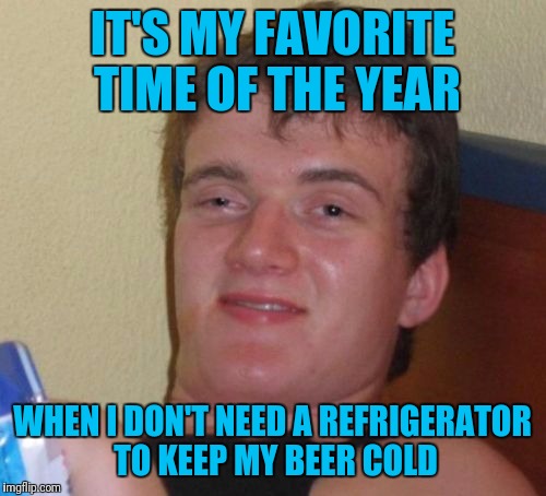 10 Guy Meme | IT'S MY FAVORITE TIME OF THE YEAR; WHEN I DON'T NEED A REFRIGERATOR TO KEEP MY BEER COLD | image tagged in memes,10 guy | made w/ Imgflip meme maker