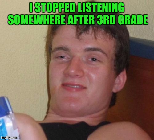 10 Guy Meme | I STOPPED LISTENING SOMEWHERE AFTER 3RD GRADE | image tagged in memes,10 guy | made w/ Imgflip meme maker