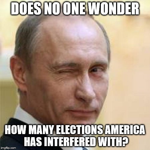 Stop complaining. | DOES NO ONE WONDER; HOW MANY ELECTIONS AMERICA HAS INTERFERED WITH? | image tagged in putin winking | made w/ Imgflip meme maker