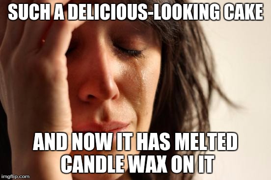 First World Problems Meme | SUCH A DELICIOUS-LOOKING CAKE AND NOW IT HAS MELTED CANDLE WAX ON IT | image tagged in memes,first world problems | made w/ Imgflip meme maker