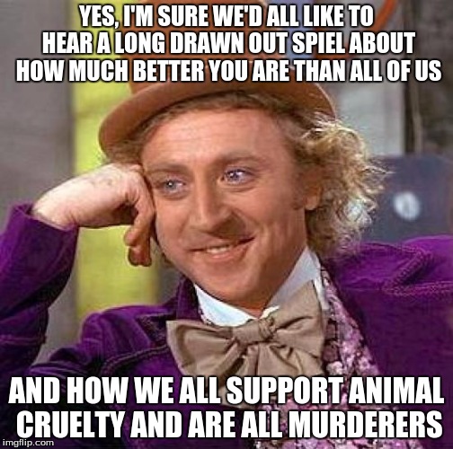 In case you can't tell, I have a strong disliking to vegans | YES, I'M SURE WE'D ALL LIKE TO HEAR A LONG DRAWN OUT SPIEL ABOUT HOW MUCH BETTER YOU ARE THAN ALL OF US; AND HOW WE ALL SUPPORT ANIMAL CRUELTY AND ARE ALL MURDERERS | image tagged in creepy condescending wonka | made w/ Imgflip meme maker