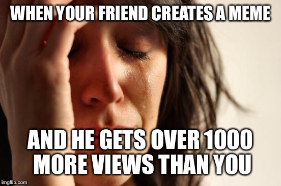 First World Problems Meme | WHEN YOUR FRIEND CREATES A MEME; AND HE GETS OVER 1000 MORE VIEWS THAN YOU | image tagged in memes,first world problems | made w/ Imgflip meme maker