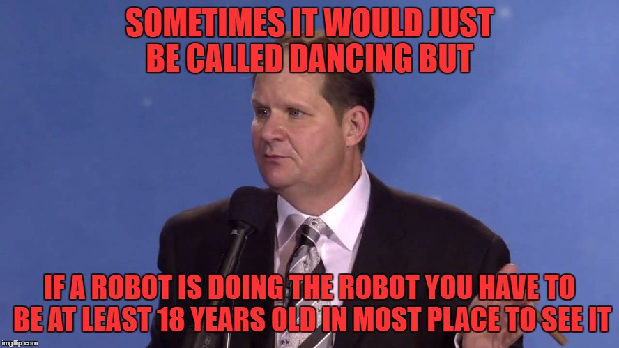 dealing with a heckler | SOMETIMES IT WOULD JUST BE CALLED DANCING BUT IF A ROBOT IS DOING THE ROBOT YOU HAVE TO BE AT LEAST 18 YEARS OLD IN MOST PLACE TO SEE IT | image tagged in dealing with a heckler | made w/ Imgflip meme maker