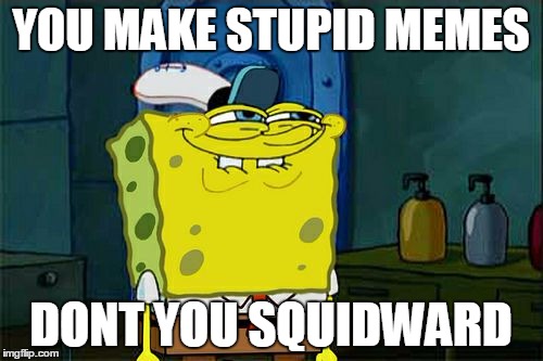 Don't You Squidward | YOU MAKE STUPID MEMES; DONT YOU SQUIDWARD | image tagged in memes,dont you squidward | made w/ Imgflip meme maker