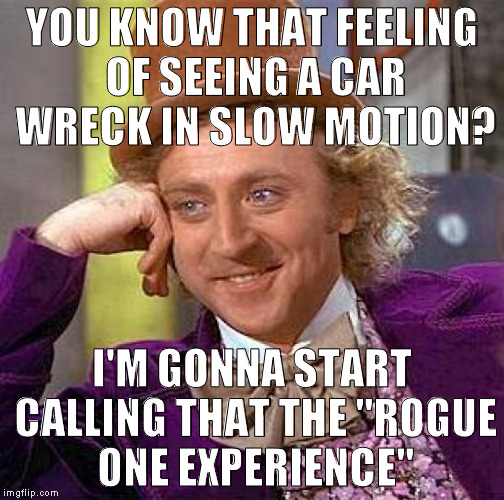 Creepy Condescending Wonka | YOU KNOW THAT FEELING OF SEEING A CAR WRECK IN SLOW MOTION? I'M GONNA START CALLING THAT THE "ROGUE ONE EXPERIENCE" | image tagged in memes,creepy condescending wonka | made w/ Imgflip meme maker