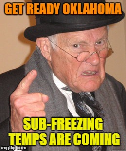 Back In My Day Meme | GET READY OKLAHOMA; SUB-FREEZING TEMPS ARE COMING | image tagged in memes,back in my day | made w/ Imgflip meme maker