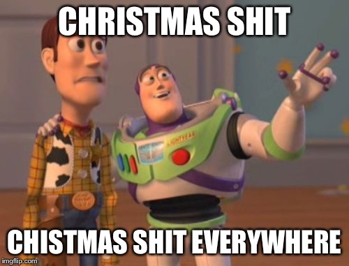 It has begun | CHRISTMAS SHIT; CHISTMAS SHIT EVERYWHERE | image tagged in memes,x x everywhere,christmas,funny | made w/ Imgflip meme maker