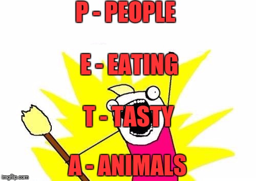 X All The Y Meme | P - PEOPLE A - ANIMALS E - EATING T - TASTY | image tagged in memes,x all the y | made w/ Imgflip meme maker