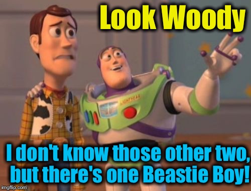 X, X Everywhere Meme | Look Woody I don't know those other two, but there's one Beastie Boy! | image tagged in memes,x x everywhere | made w/ Imgflip meme maker