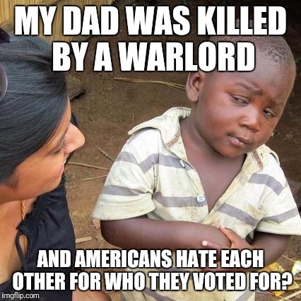 Third World Skeptical Kid Meme |  MY DAD WAS KILLED BY A WARLORD; AND AMERICANS HATE EACH OTHER FOR WHO THEY VOTED FOR? | image tagged in memes,third world skeptical kid | made w/ Imgflip meme maker